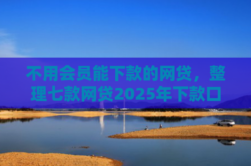 不用会员能下款的网贷，整理七款网贷2025年下款口子