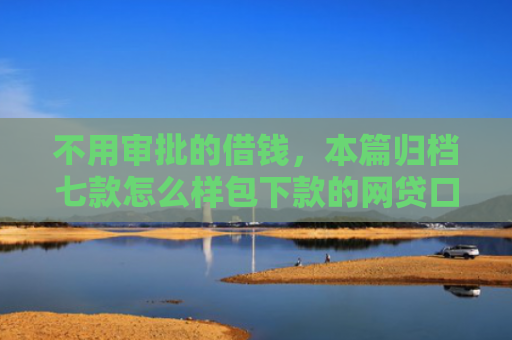 不用审批的借钱，本篇归档七款怎么样包下款的网贷口子
