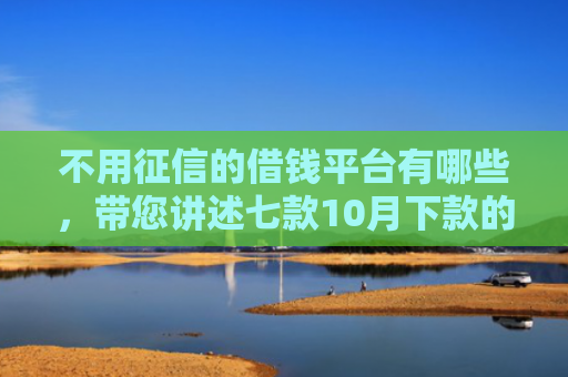 不用征信的借钱平台有哪些，带您讲述七款10月下款的网贷口子