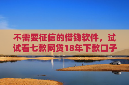 不需要征信的借钱软件，试试看七款网贷18年下款口子