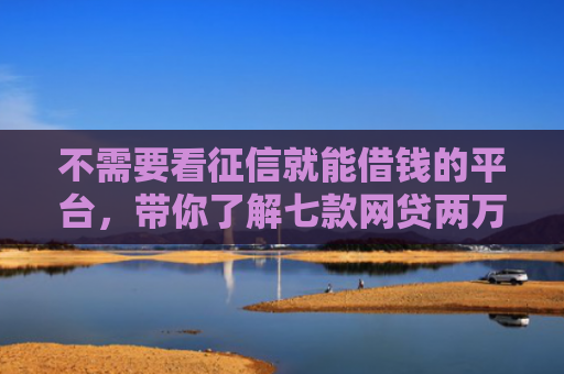 不需要看征信就能借钱的平台，带你了解七款网贷两万好下款的口子
