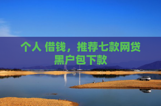 个人 借钱，推荐七款网贷黑户包下款