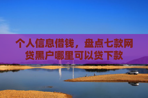 个人信息借钱，盘点七款网贷黑户哪里可以贷下款