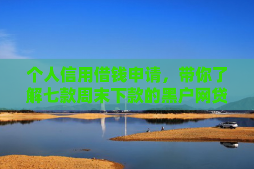 个人信用借钱申请，带你了解七款周末下款的黑户网贷
