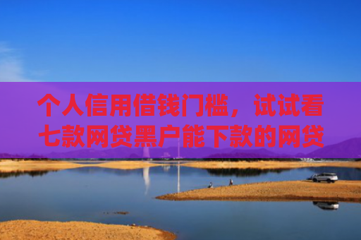 个人信用借钱门槛，试试看七款网贷黑户能下款的网贷app