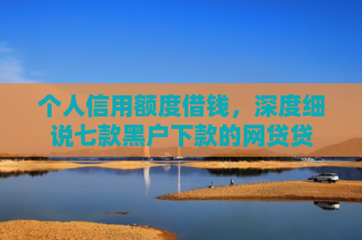 个人信用额度借钱，深度细说七款黑户下款的网贷贷