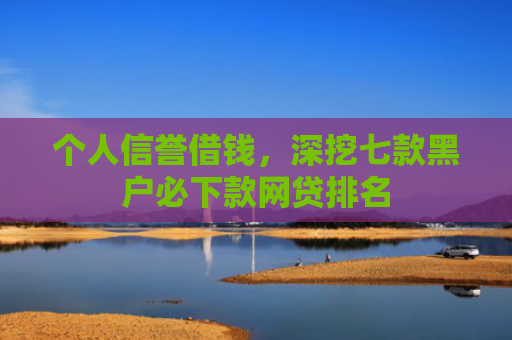 个人信誉借钱，深挖七款黑户必下款网贷排名