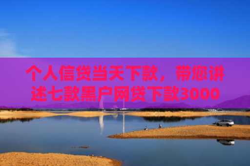 个人信贷当天下款，带您讲述七款黑户网贷下款3000