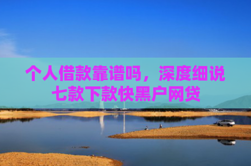 个人借款靠谱吗，深度细说七款下款快黑户网贷