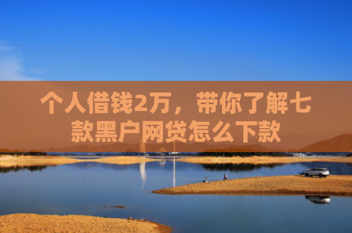 个人借钱2万，带你了解七款黑户网贷怎么下款