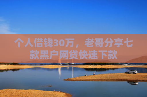 个人借钱30万，老哥分享七款黑户网贷快速下款