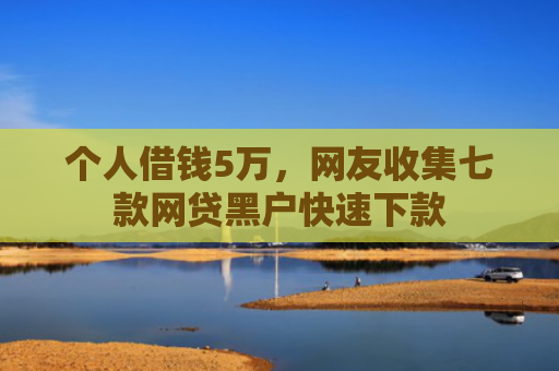 个人借钱5万，网友收集七款网贷黑户快速下款