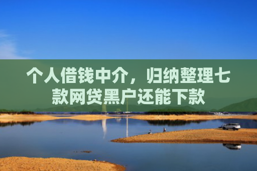 个人借钱中介，归纳整理七款网贷黑户还能下款