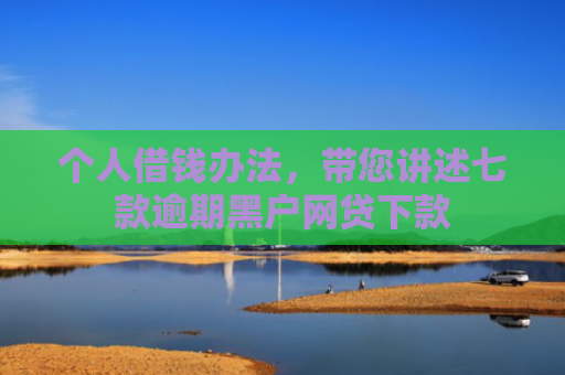 个人借钱办法，带您讲述七款逾期黑户网贷下款