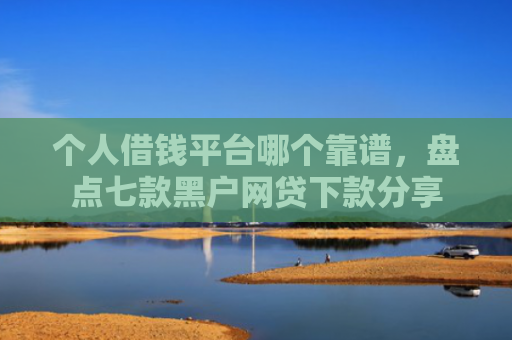 个人借钱平台哪个靠谱，盘点七款黑户网贷下款分享