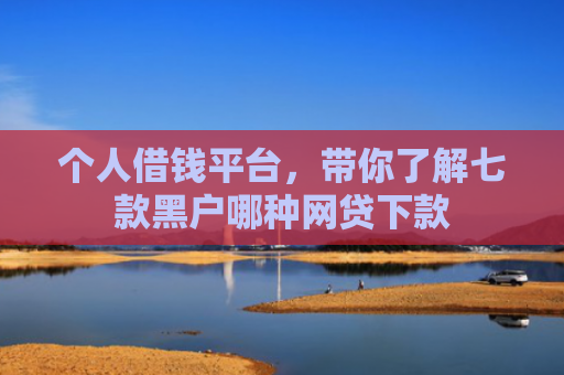 个人借钱平台，带你了解七款黑户哪种网贷下款