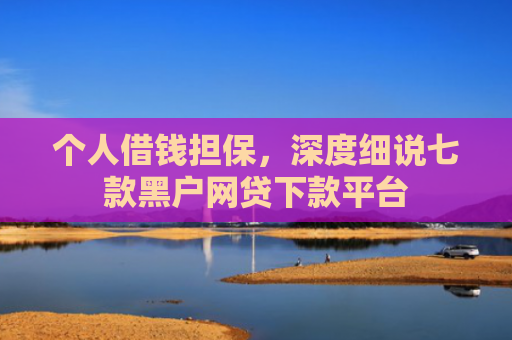 个人借钱担保，深度细说七款黑户网贷下款平台