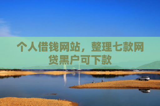 个人借钱网站，整理七款网贷黑户可下款