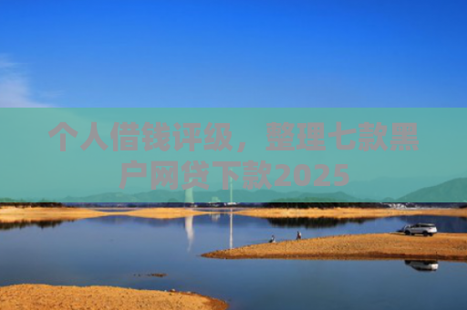 个人借钱评级，整理七款黑户网贷下款2025