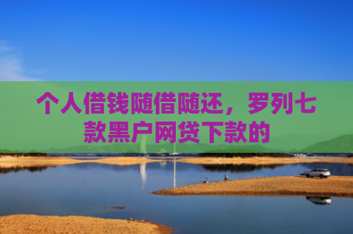 个人借钱随借随还，罗列七款黑户网贷下款的