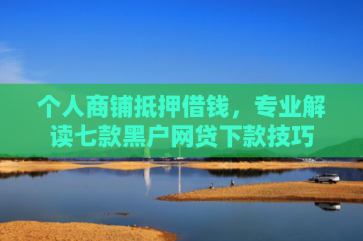 个人商铺抵押借钱，专业解读七款黑户网贷下款技巧