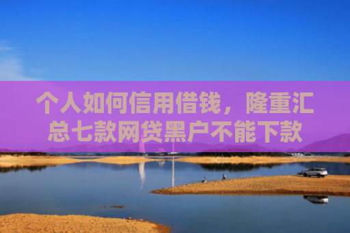 个人如何信用借钱，隆重汇总七款网贷黑户不能下款