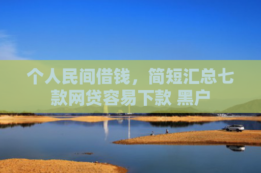 个人民间借钱，简短汇总七款网贷容易下款 黑户