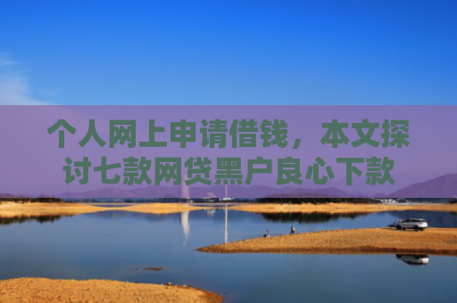 个人网上申请借钱，本文探讨七款网贷黑户良心下款