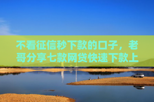 不看征信秒下款的口子，老哥分享七款网贷快速下款上万口子