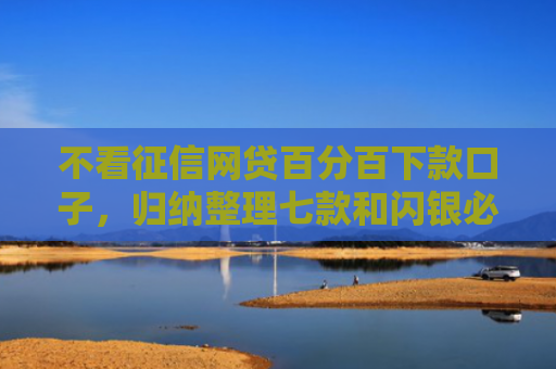 不看征信网贷百分百下款口子，归纳整理七款和闪银必下款的网贷口子