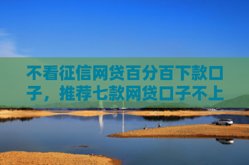 不看征信网贷百分百下款口子，推荐七款网贷口子不上征信下款快