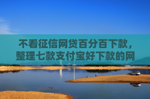 不看征信网贷百分百下款，整理七款支付宝好下款的网贷口子