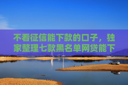 不看征信能下款的口子，独家整理七款黑名单网贷能下款的口子