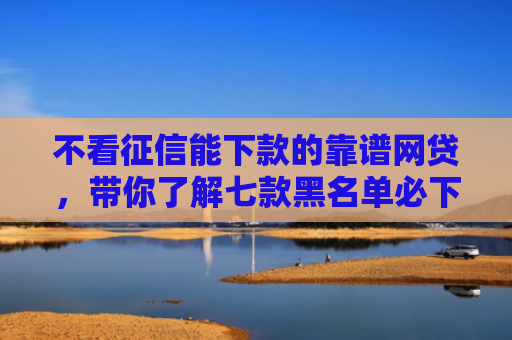 不看征信能下款的靠谱网贷，带你了解七款黑名单必下款的网贷口子