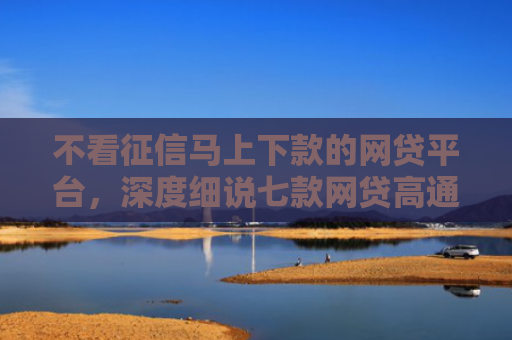 不看征信马上下款的网贷平台，深度细说七款网贷高通过率下款的口子