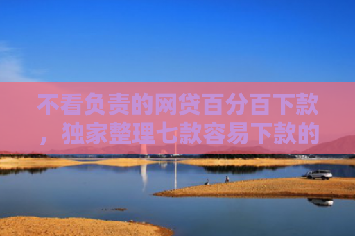 不看负责的网贷百分百下款，独家整理七款容易下款的网贷口子无视黑白链接