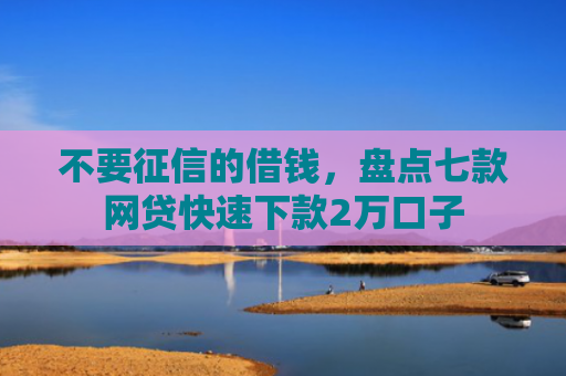 不要征信的借钱，盘点七款网贷快速下款2万口子