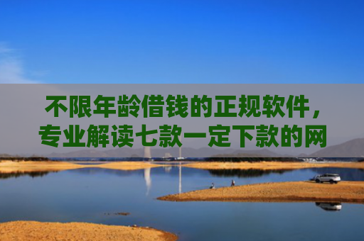 不限年龄借钱的正规软件，专业解读七款一定下款的网贷口子苹果