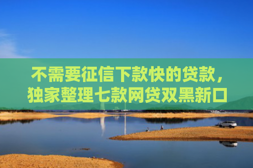 不需要征信下款快的贷款，独家整理七款网贷双黑新口子可以下款
