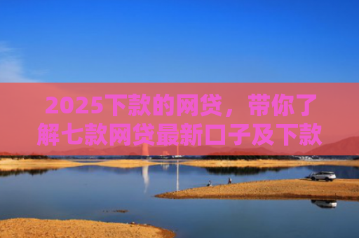 2025下款的网贷，带你了解七款网贷最新口子及下款要求