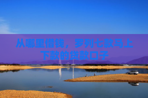 从哪里借钱，罗列七款马上下款的贷款口子