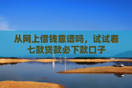 从网上借钱靠谱吗，试试看七款贷款必下款口子