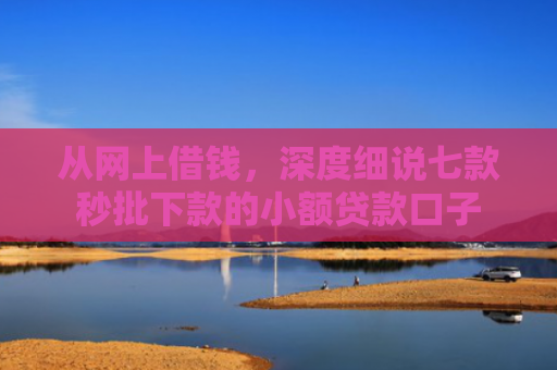 从网上借钱，深度细说七款秒批下款的小额贷款口子