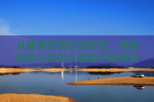 从那里借钱比较好借，网友收集七款是人就能下款的贷款口子