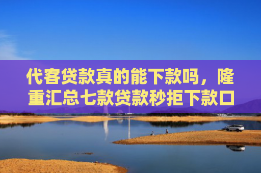 代客贷款真的能下款吗，隆重汇总七款贷款秒拒下款口子