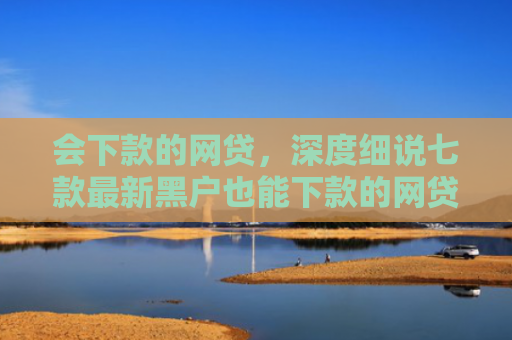 会下款的网贷，深度细说七款最新黑户也能下款的网贷