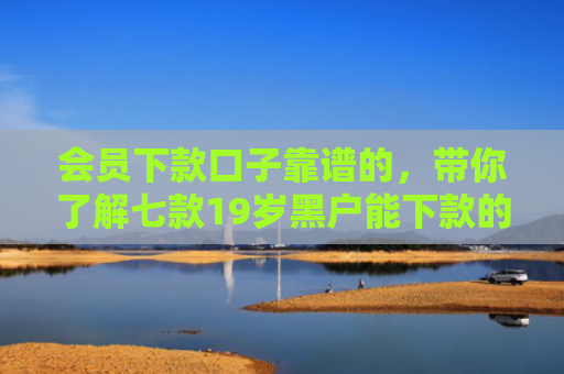 会员下款口子靠谱的，带你了解七款19岁黑户能下款的网贷
