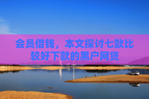 会员借钱，本文探讨七款比较好下款的黑户网贷
