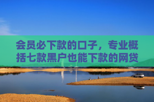 会员必下款的口子，专业概括七款黑户也能下款的网贷口子