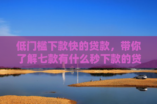 低门槛下款快的贷款，带你了解七款有什么秒下款的贷款口子